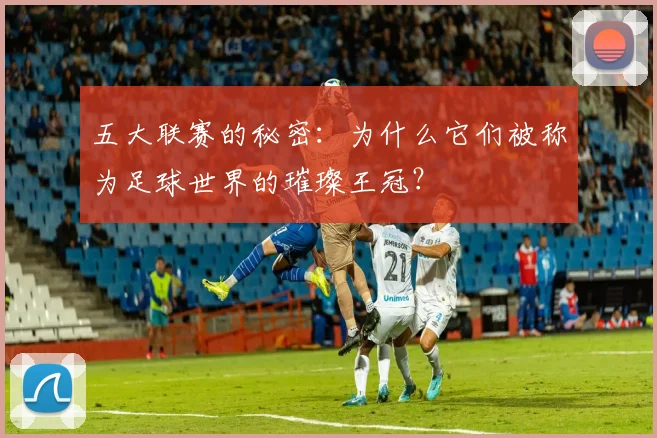 五大联赛的秘密:为什么它们被称为足球世界的璀璨王冠?