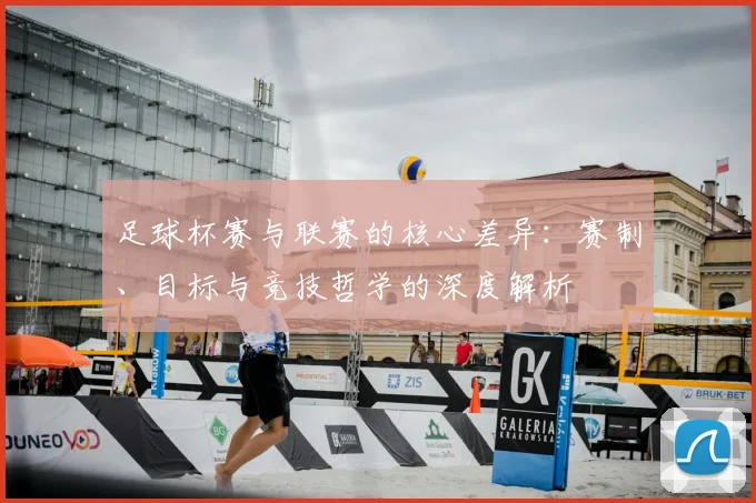 足球杯赛与联赛的核心差异：赛制、目标与竞技哲学的深度解析