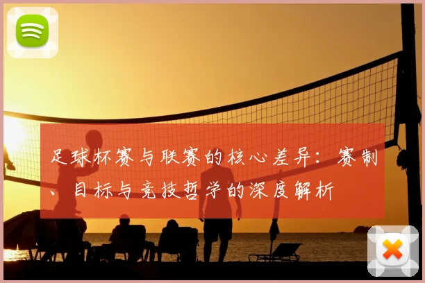 足球杯赛与联赛的核心差异：赛制、目标与竞技哲学的深度解析