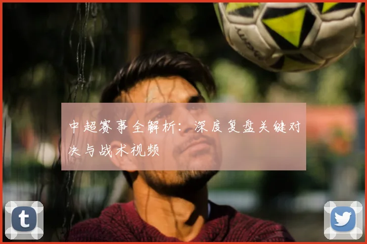 中超赛事全解析：深度复盘关键对决与战术视频