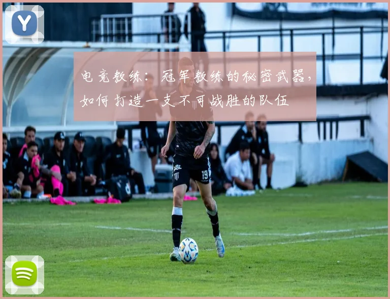 电竞教练：冠军教练的秘密武器，如何打造一支不可战胜的队伍