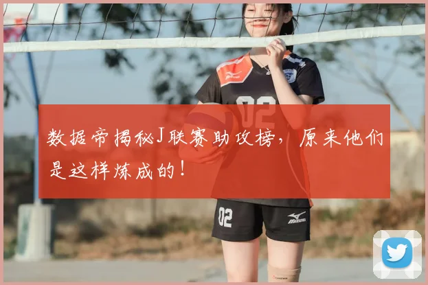 数据帝揭秘J联赛助攻榜，原来他们是这样炼成的！