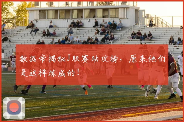 数据帝揭秘J联赛助攻榜，原来他们是这样炼成的！
