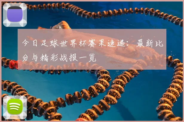 今日足球世界杯赛果速递：最新比分与精彩战报一览