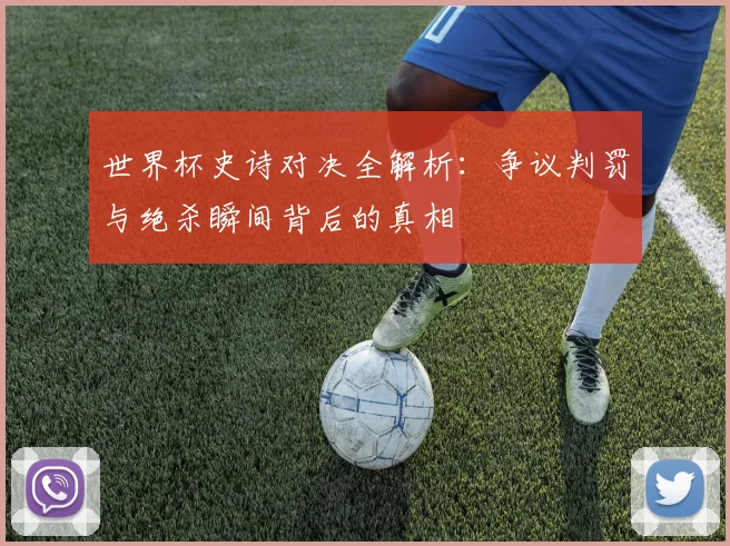 世界杯史诗对决全解析：争议判罚与绝杀瞬间背后的真相