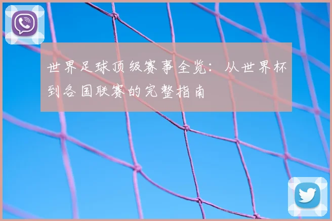 世界足球顶级赛事全览：从世界杯到各国联赛的完整指南