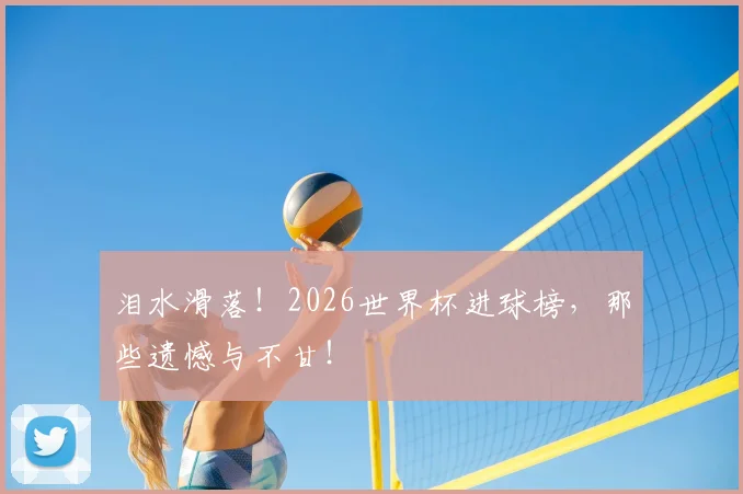 泪水滑落！2026世界杯进球榜，那些遗憾与不甘！
