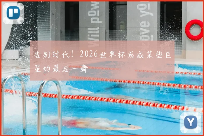 告别时代！2026世界杯或成某些巨星的最后一舞