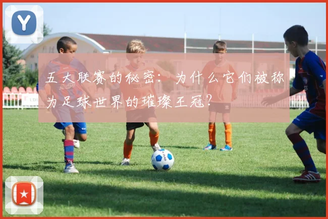 五大联赛的秘密:为什么它们被称为足球世界的璀璨王冠?