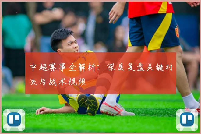 中超赛事全解析：深度复盘关键对决与战术视频