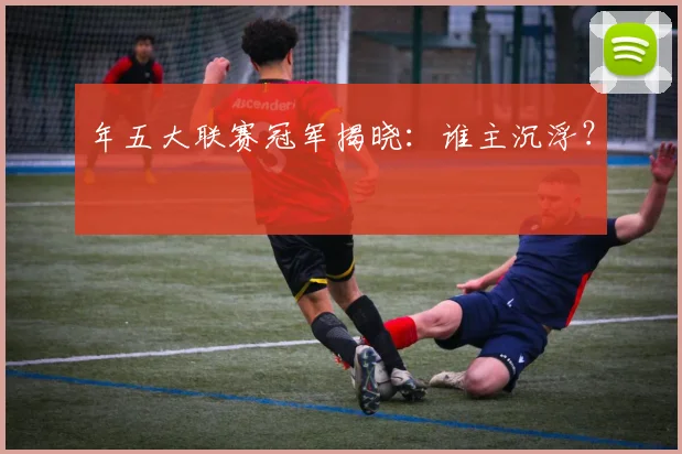 年五大联赛冠军揭晓：谁主沉浮？