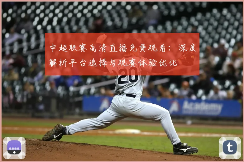 中超联赛高清直播免费观看：深度解析平台选择与观赛体验优化