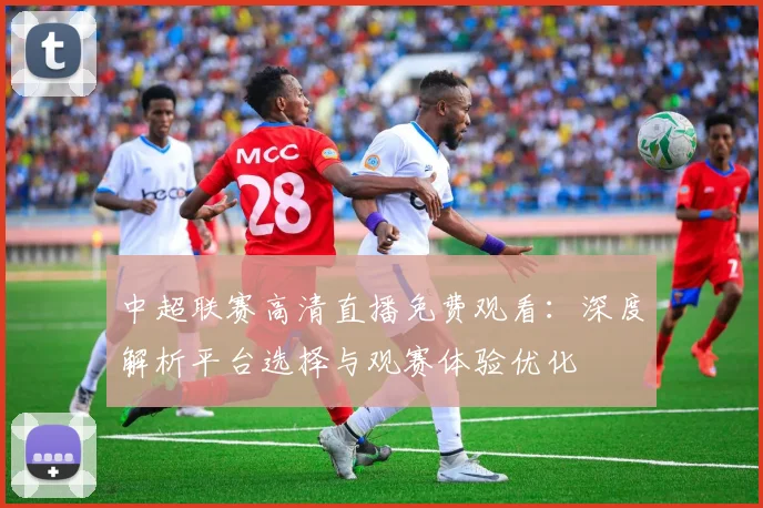 中超联赛高清直播免费观看：深度解析平台选择与观赛体验优化