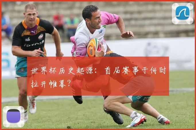世界杯历史起源：首届赛事于何时拉开帷幕？
