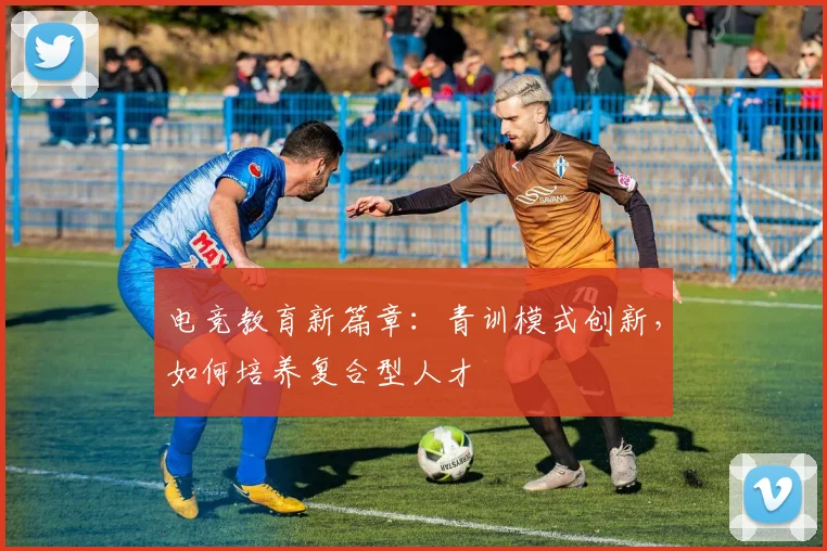 电竞教育新篇章：青训模式创新，如何培养复合型人才