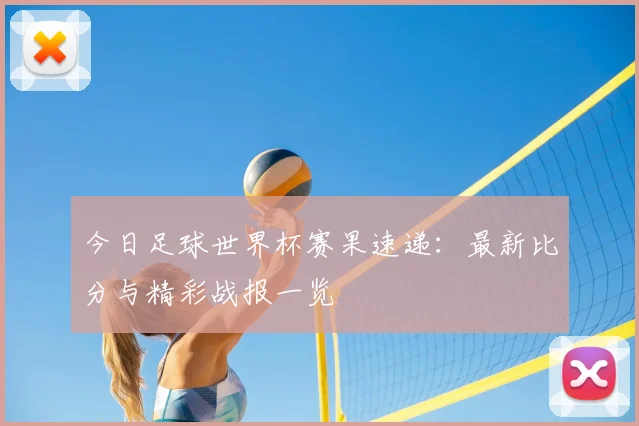 今日足球世界杯赛果速递：最新比分与精彩战报一览