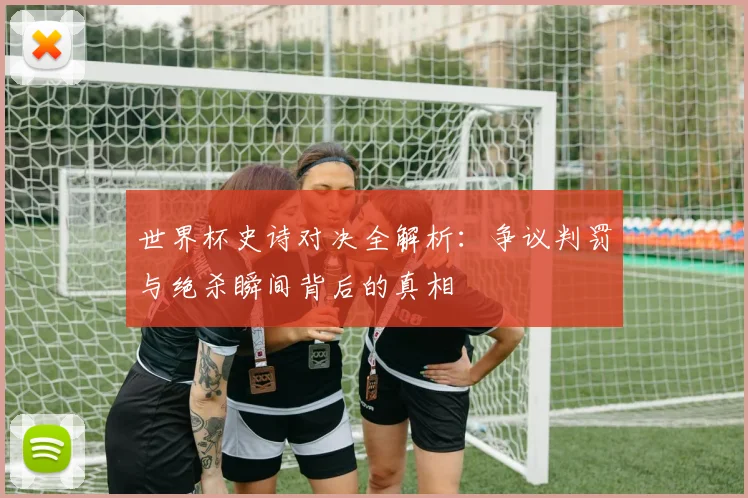 世界杯史诗对决全解析：争议判罚与绝杀瞬间背后的真相