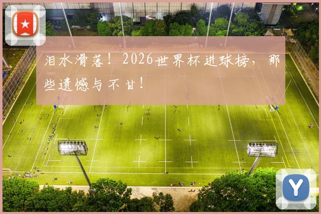 泪水滑落！2026世界杯进球榜，那些遗憾与不甘！