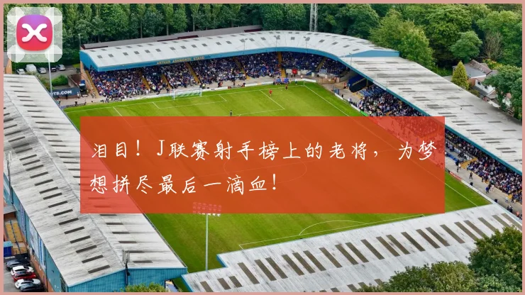 泪目！J联赛射手榜上的老将，为梦想拼尽最后一滴血！