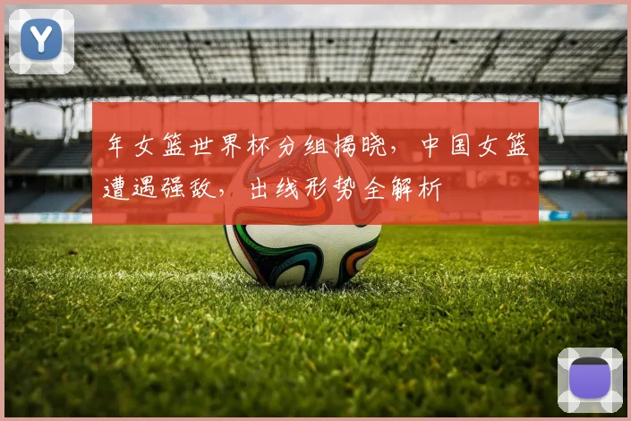 年女篮世界杯分组揭晓，中国女篮遭遇强敌，出线形势全解析