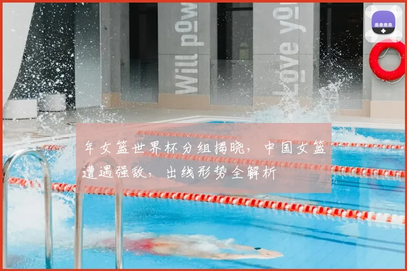 年女篮世界杯分组揭晓，中国女篮遭遇强敌，出线形势全解析