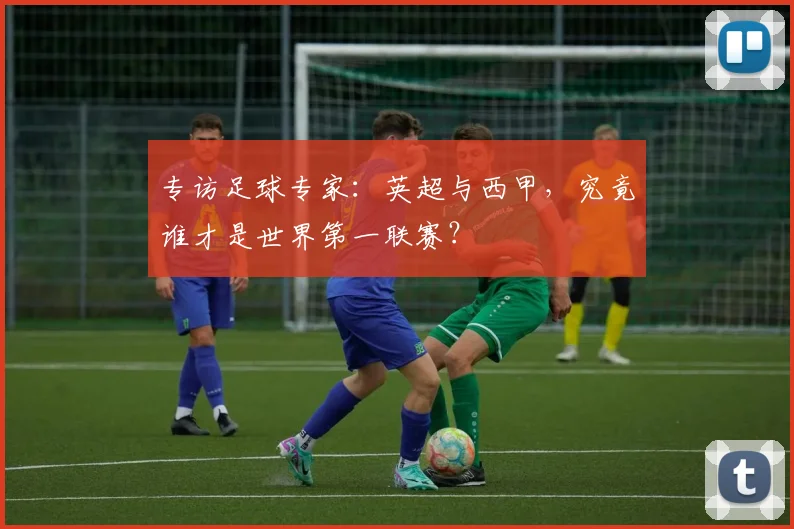 专访足球专家：英超与西甲，究竟谁才是世界第一联赛？