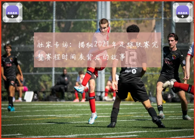 独家专访：揭秘2021年足球联赛完整赛程时间表背后的故事